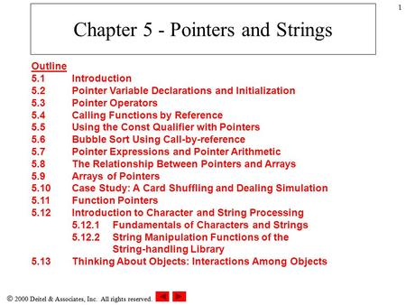  2000 Deitel & Associates, Inc. All rights reserved. 1 Chapter 5 - Pointers and Strings Outline 5.1Introduction 5.2Pointer Variable Declarations and Initialization.