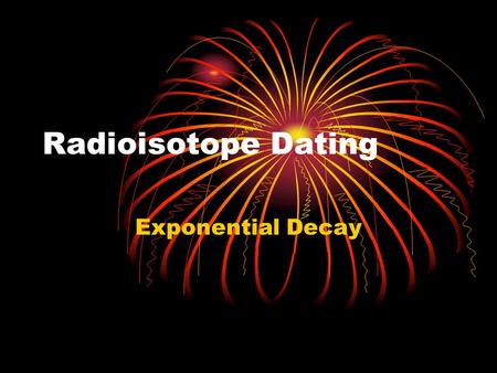 Radioisotope Dating Exponential Decay. Radioactive decay Process in which an unstable atomic nucleus loses energy by emitting radiation in the form of.