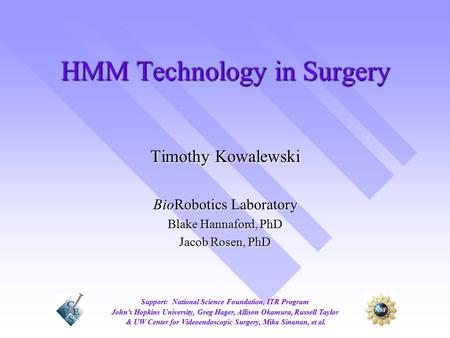 HMM Technology in Surgery Timothy Kowalewski BioRobotics Laboratory Blake Hannaford, PhD Jacob Rosen, PhD Support: National Science Foundation, ITR Program.