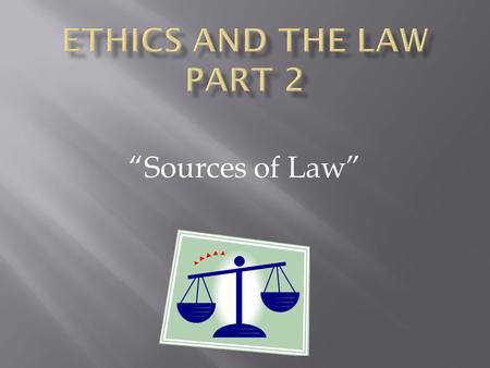 Ethics AND THE LAW Part 2 “Sources of Law”.