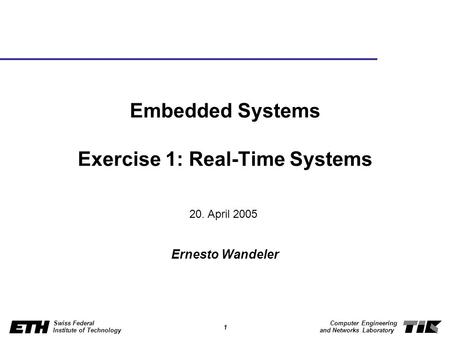 1 Swiss Federal Institute of Technology Computer Engineering and Networks Laboratory Embedded Systems Exercise 1: Real-Time Systems Ernesto Wandeler 20.