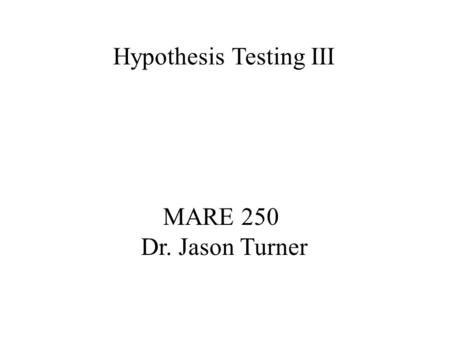 MARE 250 Dr. Jason Turner Hypothesis Testing III.