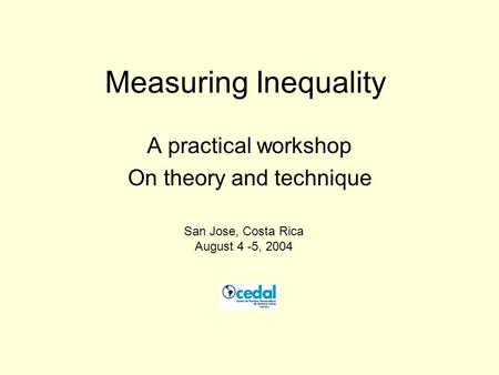 Measuring Inequality A practical workshop On theory and technique San Jose, Costa Rica August 4 -5, 2004.