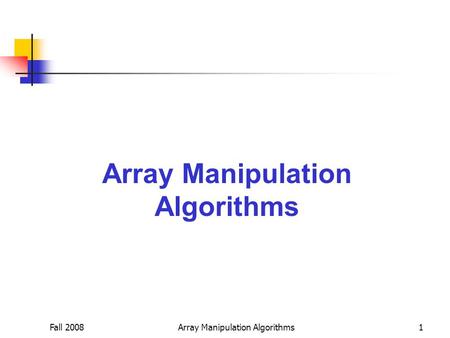 Fall 2008Array Manipulation Algorithms1. Fall 2008Array Manipulation Algorithms2 Searching Let A = (a 1, a 2, …, a n ) be a sorted array of data such.