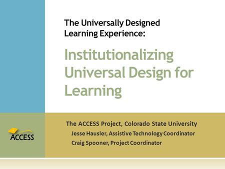 The ACCESS Project, Colorado State University Jesse Hausler, Assistive Technology Coordinator Craig Spooner, Project Coordinator The Universally Designed.