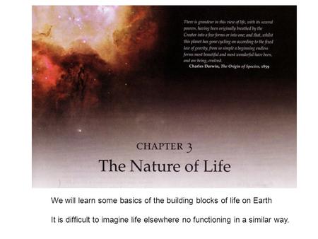 We will learn some basics of the building blocks of life on Earth It is difficult to imagine life elsewhere no functioning in a similar way.