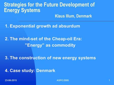 23-06-2015ASPO 20051 Strategies for the Future Development of Energy Systems Klaus Illum, Denmark 1. Exponential growth ad absurdum 2. The mind-set of.