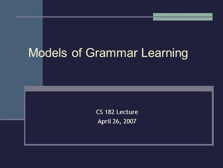 Models of Grammar Learning CS 182 Lecture April 26, 2007.