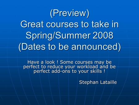 (Preview) Great courses to take in Spring/Summer 2008 (Dates to be announced) Have a look ! Some courses may be perfect to reduce your workload and be.