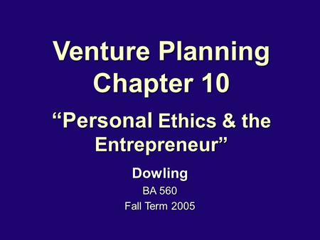 Venture Planning Chapter 10 “Personal Ethics & the Entrepreneur” Dowling BA 560 Fall Term 2005.