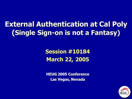 External Authentication at Cal Poly ( Single Sign-on is not a Fantasy) Session #10184 March 22, 2005 HEUG 2005 Conference Las Vegas, Nevada.