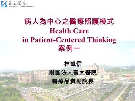 病人為中心之醫療照護模式 Health Care in Patient-Centered Thinking 案例一 林凱信 財團法人義大醫院 醫療品質副院長.