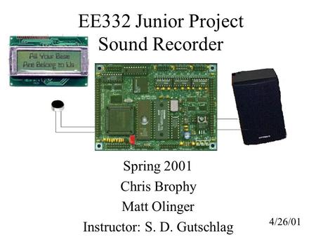 EE332 Junior Project Sound Recorder Spring 2001 Chris Brophy Matt Olinger Instructor: S. D. Gutschlag 4/26/01.