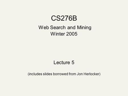 CS276B Web Search and Mining Winter 2005 Lecture 5 (includes slides borrowed from Jon Herlocker)