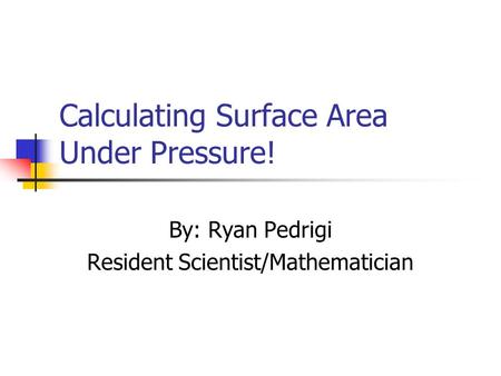 Calculating Surface Area Under Pressure! By: Ryan Pedrigi Resident Scientist/Mathematician.