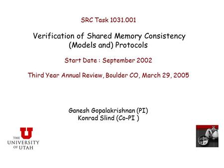 SRC Task 1031.001 Verification of Shared Memory Consistency (Models and) Protocols Start Date : September 2002 Third Year Annual Review, Boulder CO, March.