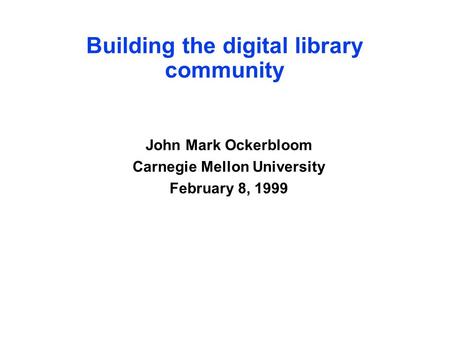 Building the digital library community John Mark Ockerbloom Carnegie Mellon University February 8, 1999.