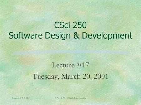 March 20, 2001CSci 250 - Clark University1 CSci 250 Software Design & Development Lecture #17 Tuesday, March 20, 2001.