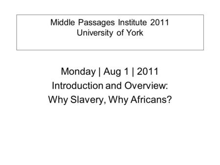 Middle Passages Institute 2011 University of York Monday | Aug 1 | 2011 Introduction and Overview: Why Slavery, Why Africans?