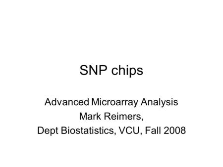 SNP chips Advanced Microarray Analysis Mark Reimers, Dept Biostatistics, VCU, Fall 2008.