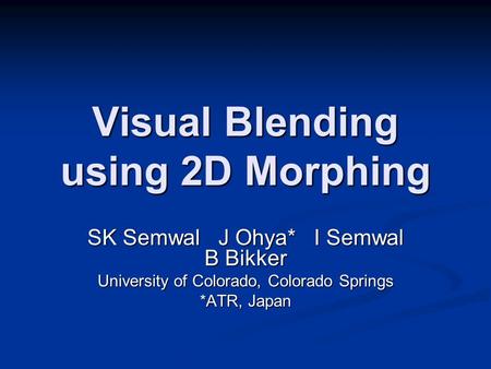 Visual Blending using 2D Morphing SK Semwal J Ohya* I Semwal B Bikker University of Colorado, Colorado Springs *ATR, Japan.