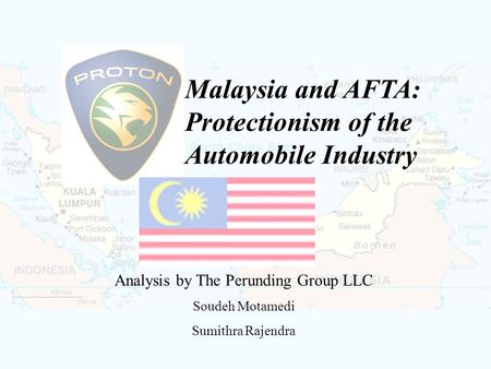 Malaysia and AFTA: Protectionism of the Automobile Industry Analysis by The Perunding Group LLC Soudeh Motamedi Sumithra Rajendra.