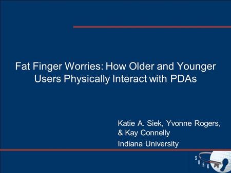 Fat Finger Worries: How Older and Younger Users Physically Interact with PDAs Katie A. Siek, Yvonne Rogers, & Kay Connelly Indiana University.