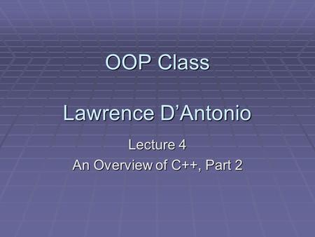 OOP Class Lawrence D’Antonio Lecture 4 An Overview of C++, Part 2.