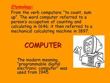 Etymology: From the verb computare “to count, sum up”. The word computer referred to a person’s occupation of counting and calculating in 1646; it then.