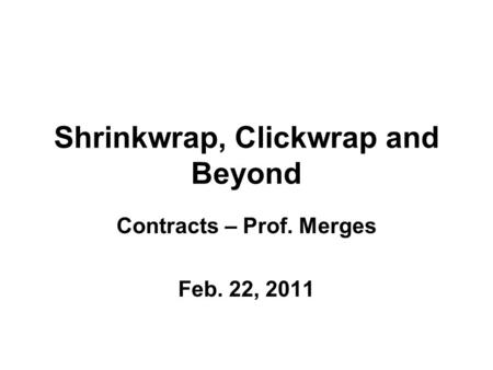 Shrinkwrap, Clickwrap and Beyond Contracts – Prof. Merges Feb. 22, 2011.