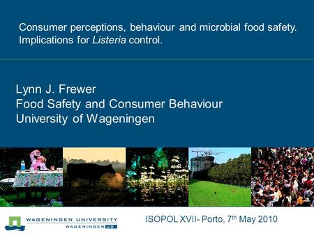 ISOPOL XVII- Porto, 7 th May 2010 Lynn J. Frewer Food Safety and Consumer Behaviour University of Wageningen Consumer perceptions, behaviour and microbial.