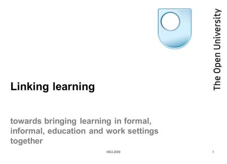 HEA 20091 Linking learning towards bringing learning in formal, informal, education and work settings together.