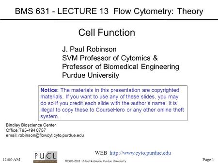 Page 1 ©1990-2013 J.Paul Robinson, Purdue University 12:02 AM BMS 631 - LECTURE 13 Flow Cytometry: Theory Bindley Bioscience Center Office: 765-494 0757.