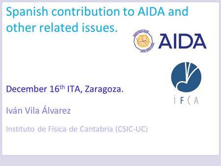 Spanish contribution to AIDA and other related issues. December 16 th ITA, Zaragoza. Iván Vila Álvarez Instituto de Física de Cantabria (CSIC-UC )