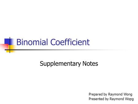 1 Binomial Coefficient Supplementary Notes Prepared by Raymond Wong Presented by Raymond Wong.