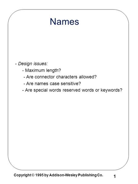 Copyright © 1995 by Addison-Wesley Publishing Co. 1 Names - Design issues: - Maximum length? - Are connector characters allowed? - Are names case sensitive?