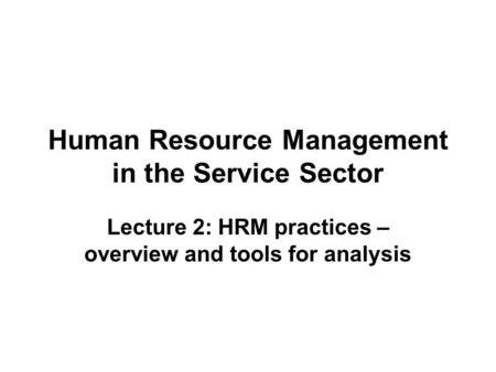 Human Resource Management in the Service Sector Lecture 2: HRM practices – overview and tools for analysis.