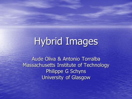 Hybrid Images Aude Oliva & Antonio Torralba Massachusetts Institute of Technology Philippe G Schyns University of Glasgow.