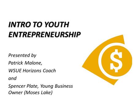 INTRO TO YOUTH ENTREPRENEURSHIP Presented by Patrick Malone, WSUE Horizons Coach and Spencer Plate, Young Business Owner (Moses Lake)