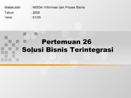 Pertemuan 26 Solusi Bisnis Terintegrasi Matakuliah: M0034 /Informasi dan Proses Bisnis Tahun: 2005 Versi: 01/05.