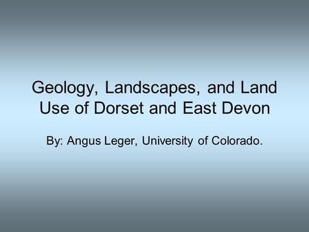 Geology, Landscapes, and Land Use of Dorset and East Devon By: Angus Leger, University of Colorado.