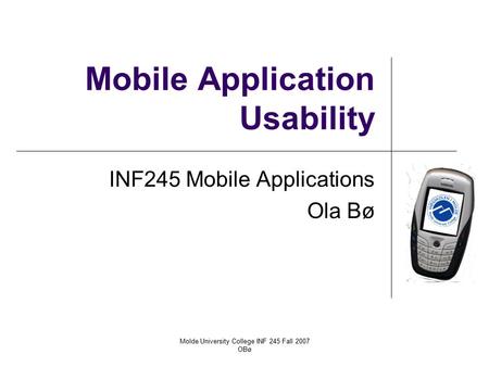 Molde University College INF 245 Fall 2007 OBø Mobile Application Usability INF245 Mobile Applications Ola Bø.
