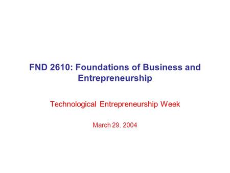 FND 2610: Foundations of Business and Entrepreneurship Technological Entrepreneurship Week March 29. 2004.