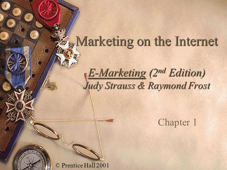 Marketing on the Internet E-Marketing (2nd Edition) Judy Strauss & Raymond Frost Chapter 1 © Prentice Hall 2001.