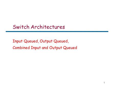 1 Switch Architectures Input Queued, Output Queued, Combined Input and Output Queued.