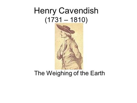 Henry Cavendish (1731 – 1810) The Weighing of the Earth.