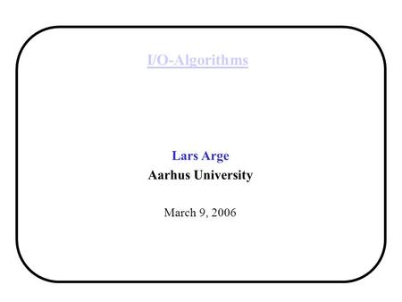 I/O-Algorithms Lars Arge Aarhus University March 9, 2006.