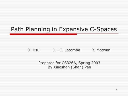 1 Path Planning in Expansive C-Spaces D. HsuJ. –C. LatombeR. Motwani Prepared for CS326A, Spring 2003 By Xiaoshan (Shan) Pan.