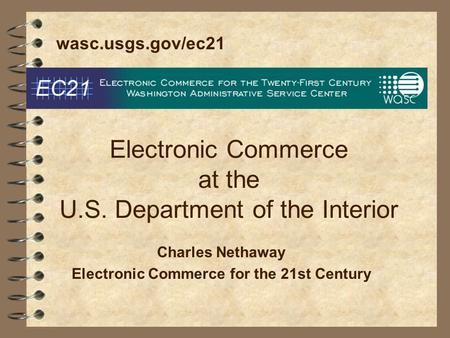 Electronic Commerce at the U.S. Department of the Interior Charles Nethaway Electronic Commerce for the 21st Century wasc.usgs.gov/ec21.