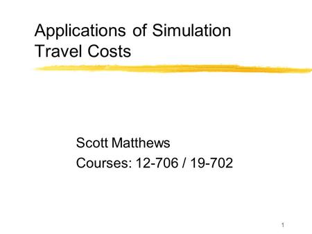 1 Applications of Simulation Travel Costs Scott Matthews Courses: 12-706 / 19-702.